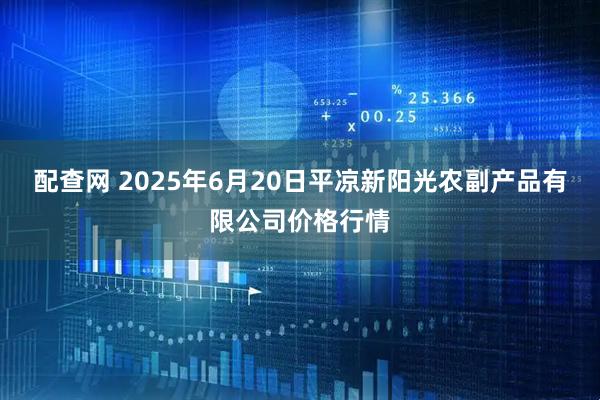 配查网 2025年6月20日平凉新阳光农副产品有限公司价格行情