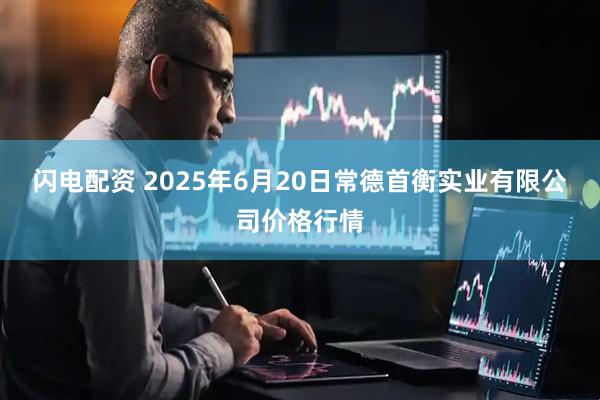 闪电配资 2025年6月20日常德首衡实业有限公司价格行情