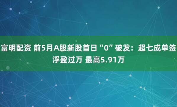 富明配资 前5月A股新股首日“0”破发：超七成单签浮盈过万 最高5.91万