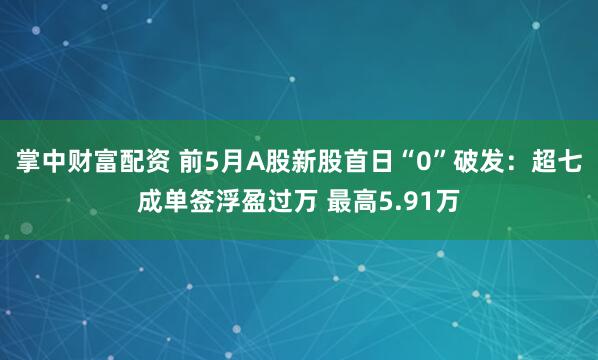 掌中财富配资 前5月A股新股首日“0”破发：超七成单签浮盈过万 最高5.91万
