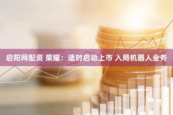 启阳网配资 荣耀：适时启动上市 入局机器人业务