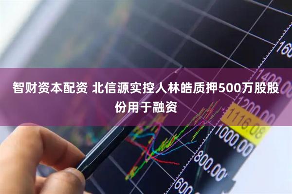 智财资本配资 北信源实控人林皓质押500万股股份用于融资