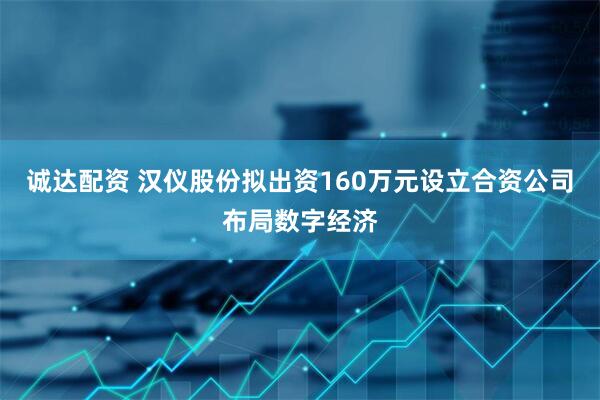 诚达配资 汉仪股份拟出资160万元设立合资公司布局数字经济