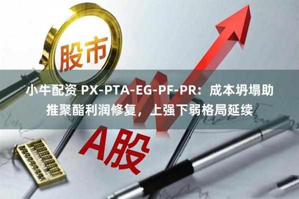 小牛配资 PX-PTA-EG-PF-PR：成本坍塌助推聚酯利润修复，上强下弱格局延续
