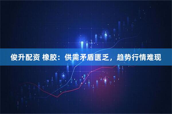 俊升配资 橡胶：供需矛盾匮乏，趋势行情难现