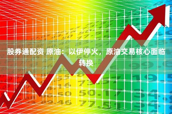 股券通配资 原油：以伊停火，原油交易核心面临转换