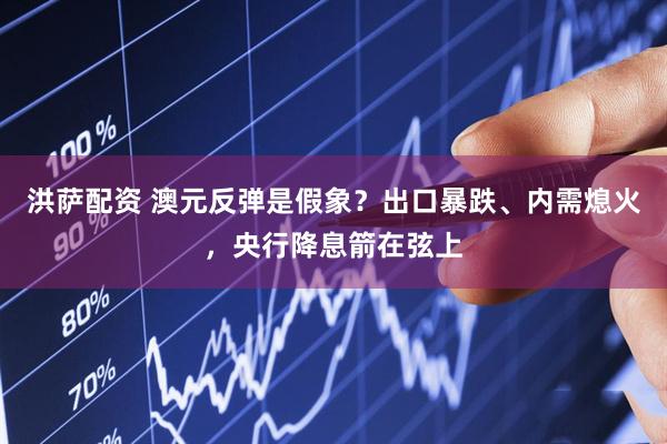 洪萨配资 澳元反弹是假象？出口暴跌、内需熄火，央行降息箭在弦上