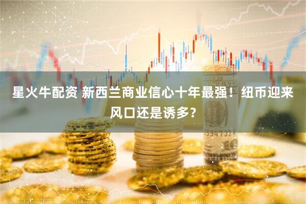 星火牛配资 新西兰商业信心十年最强！纽币迎来风口还是诱多？