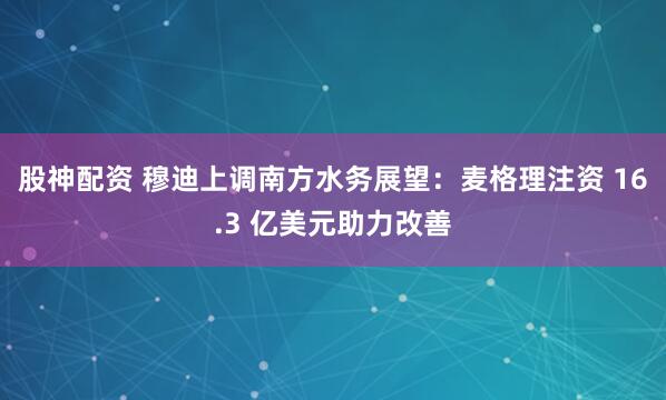 股神配资 穆迪上调南方水务展望：麦格理注资 16.3 亿美元助力改善