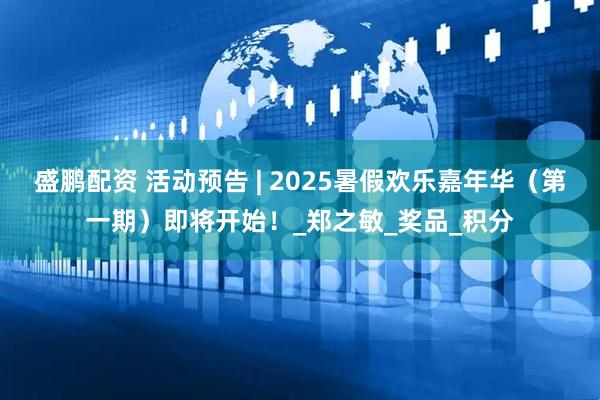 盛鹏配资 活动预告 | 2025暑假欢乐嘉年华（第一期）即将开始！_郑之敏_奖品_积分