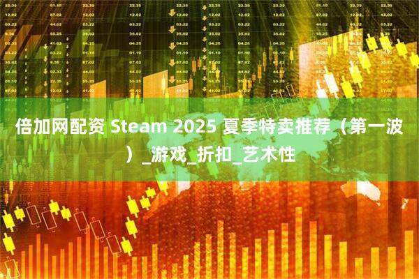 倍加网配资 Steam 2025 夏季特卖推荐（第一波）_游戏_折扣_艺术性