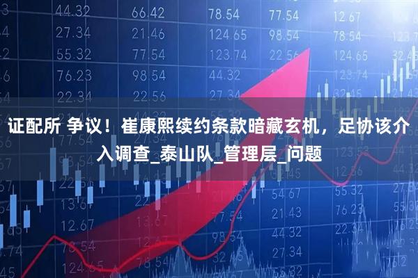 证配所 争议！崔康熙续约条款暗藏玄机，足协该介入调查_泰山队_管理层_问题