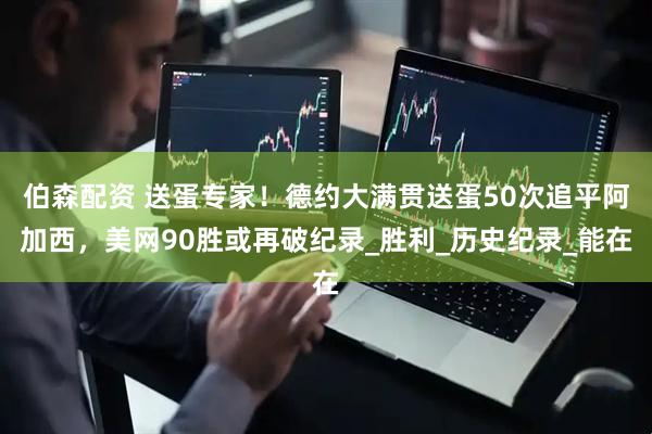 伯森配资 送蛋专家！德约大满贯送蛋50次追平阿加西，美网90胜或再破纪录_胜利_历史纪录_能在