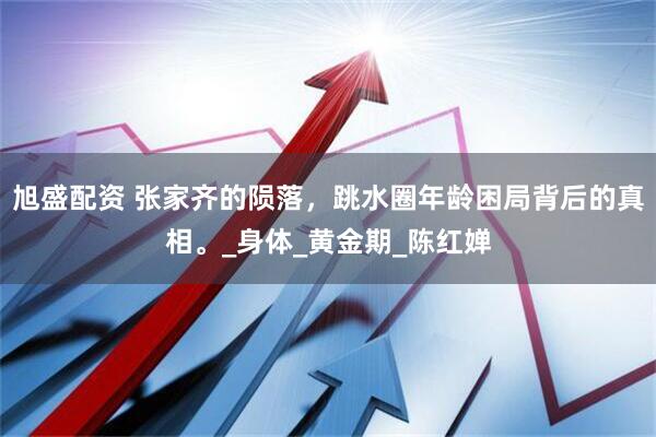 旭盛配资 张家齐的陨落，跳水圈年龄困局背后的真相。_身体_黄金期_陈红婵