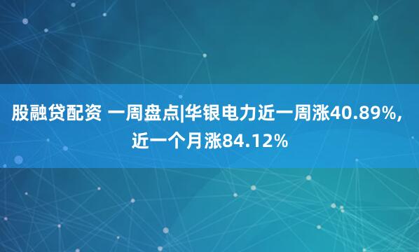 股融贷配资 一周盘点|华银电力近一周涨40.89%, 近一个月涨84.12%