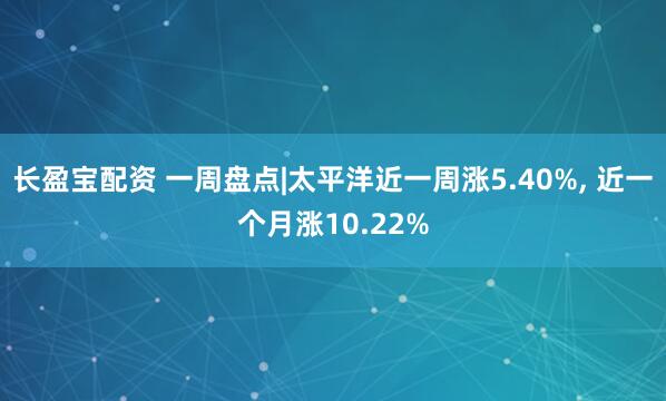 长盈宝配资 一周盘点|太平洋近一周涨5.40%, 近一个月涨10.22%