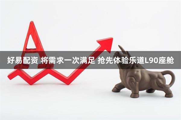 好易配资 将需求一次满足 抢先体验乐道L90座舱
