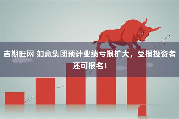 吉期旺网 如意集团预计业绩亏损扩大，受损投资者还可报名！