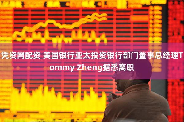凭资网配资 美国银行亚太投资银行部门董事总经理Tommy Zheng据悉离职