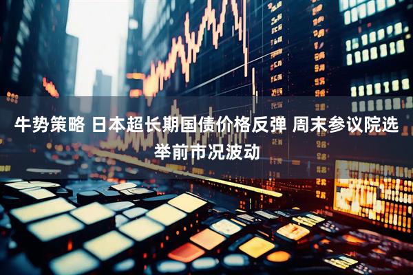 牛势策略 日本超长期国债价格反弹 周末参议院选举前市况波动