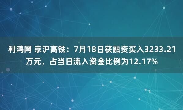 利鸿网 京沪高铁：7月18日获融资买入3233.21万元，占当日流入资金比例为12.17%