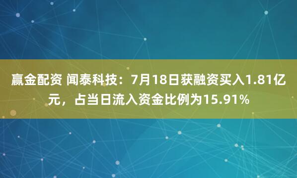 赢金配资 闻泰科技：7月18日获融资买入1.81亿元，占当日流入资金比例为15.91%