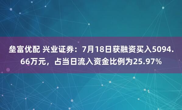 垒富优配 兴业证券：7月18日获融资买入5094.66万元，占当日流入资金比例为25.97%