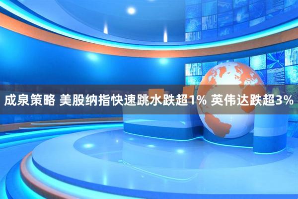 成泉策略 美股纳指快速跳水跌超1% 英伟达跌超3%