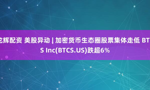 龙辉配资 美股异动 | 加密货币生态圈股票集体走低 BTCS Inc(BTCS.US)跌超6%