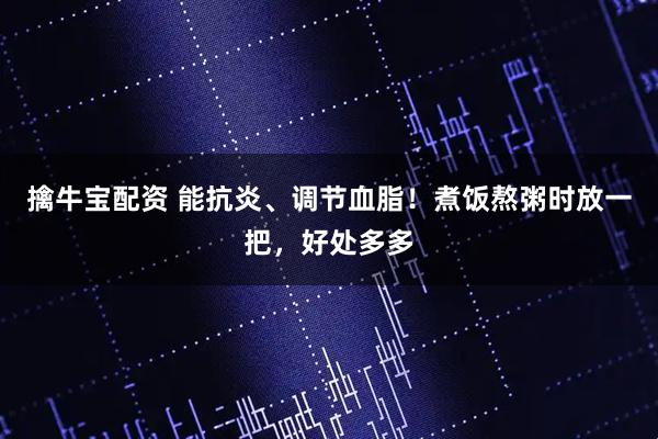 擒牛宝配资 能抗炎、调节血脂！煮饭熬粥时放一把，好处多多