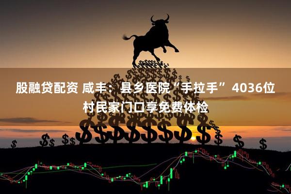 股融贷配资 咸丰：县乡医院“手拉手” 4036位村民家门口享免费体检