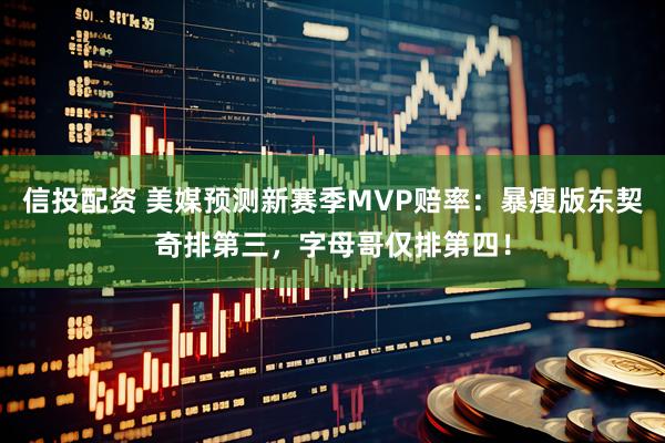 信投配资 美媒预测新赛季MVP赔率：暴瘦版东契奇排第三，字母哥仅排第四！