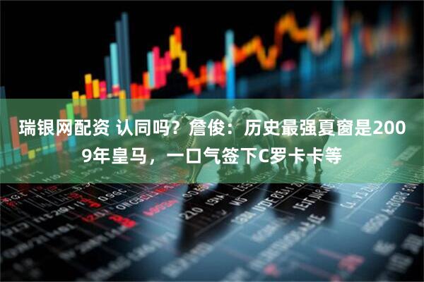 瑞银网配资 认同吗？詹俊：历史最强夏窗是2009年皇马，一口气签下C罗卡卡等