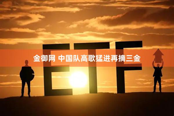 金御网 中国队高歌猛进再摘三金