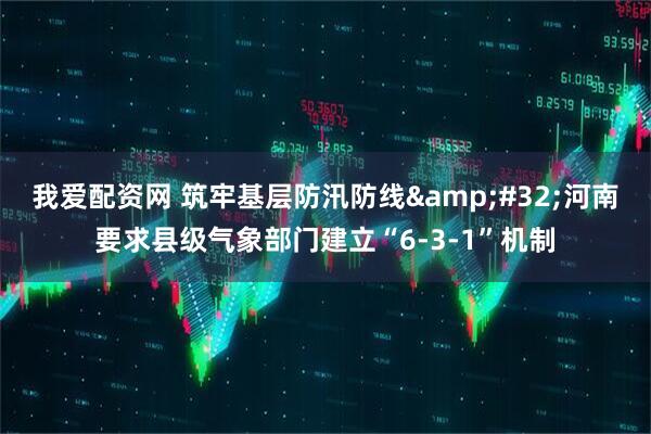 我爱配资网 筑牢基层防汛防线&#32;河南要求县级气象部门建立“6-3-1”机制