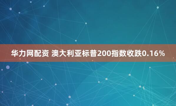 华力网配资 澳大利亚标普200指数收跌0.16%