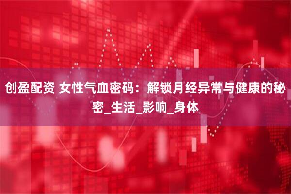 创盈配资 女性气血密码：解锁月经异常与健康的秘密_生活_影响_身体