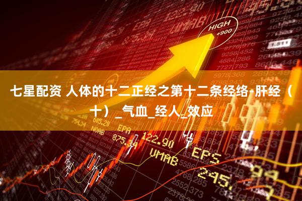 七星配资 人体的十二正经之第十二条经络-肝经（十）_气血_经人_效应