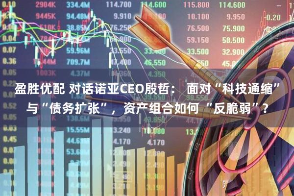 盈胜优配 对话诺亚CEO殷哲： 面对“科技通缩”与“债务扩张”，资产组合如何 “反脆弱”？