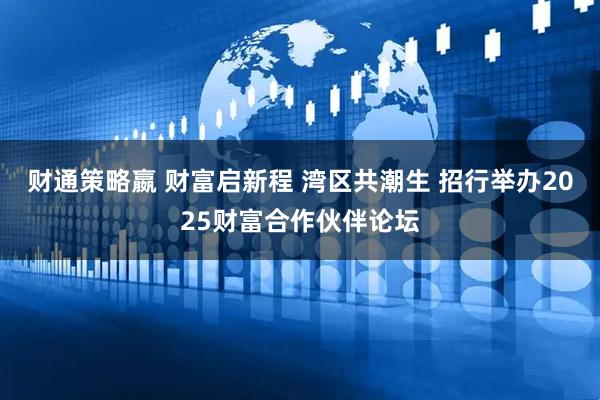 财通策略嬴 财富启新程 湾区共潮生 招行举办2025财富合作伙伴论坛