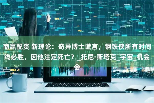 商赢配资 新理论：奇异博士谎言，钢铁侠所有时间线必胜，因他注定死亡？_托尼·斯塔克_宇宙_机会