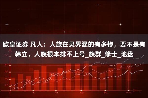 欧皇证券 凡人：人族在灵界混的有多惨，要不是有韩立，人族根本排不上号_族群_修士_地盘