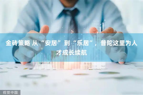 金砖策略 从 “安居” 到 “乐居”，普陀这里为人才成长续航
